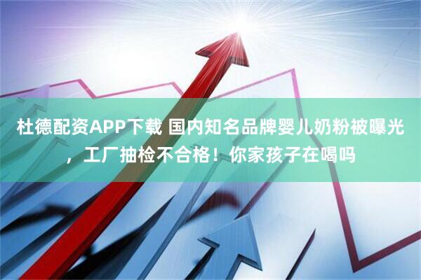 杜德配资APP下载 国内知名品牌婴儿奶粉被曝光，工厂抽检不合格！你家孩子在喝吗