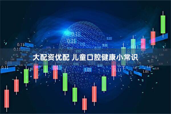大配资优配 儿童口腔健康小常识