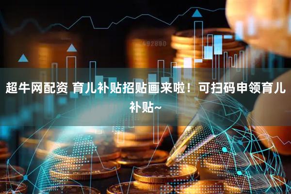 超牛网配资 育儿补贴招贴画来啦！可扫码申领育儿补贴~