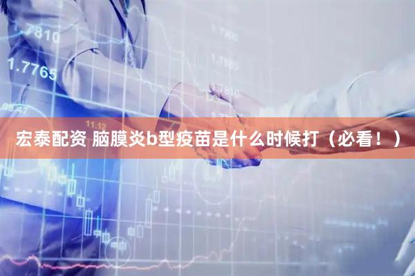 宏泰配资 脑膜炎b型疫苗是什么时候打（必看！）