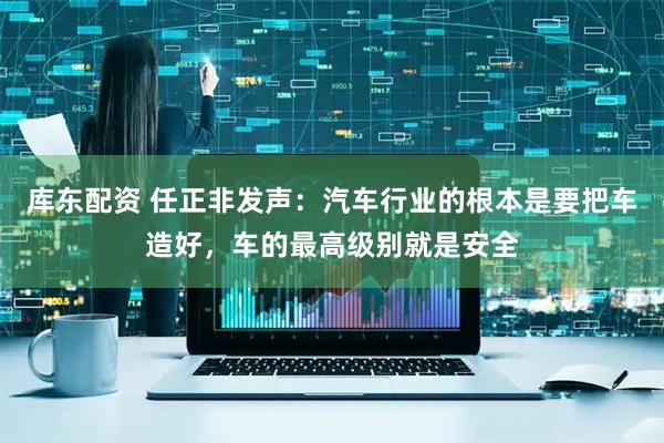 库东配资 任正非发声：汽车行业的根本是要把车造好，车的最高级别就是安全