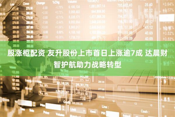 股涨柜配资 友升股份上市首日上涨逾7成 达晨财智护航助力战略转型
