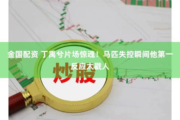 金国配资 丁禹兮片场惊魂！马匹失控瞬间他第一反应太戳人