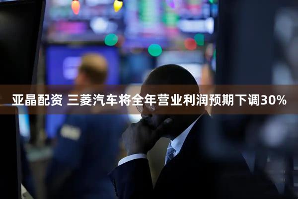 亚晶配资 三菱汽车将全年营业利润预期下调30%