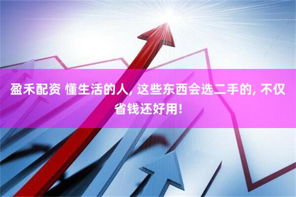盈禾配资 懂生活的人, 这些东西会选二手的, 不仅省钱还好用!