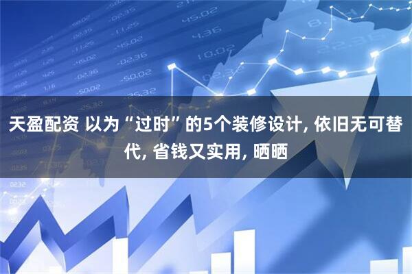 天盈配资 以为“过时”的5个装修设计, 依旧无可替代, 省钱又实用, 晒晒