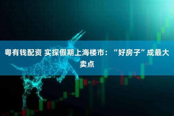 粤有钱配资 实探假期上海楼市：“好房子”成最大卖点
