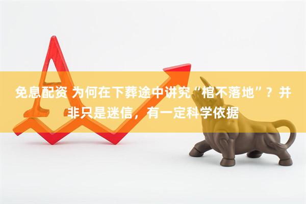 免息配资 为何在下葬途中讲究“棺不落地”？并非只是迷信，有一定科学依据