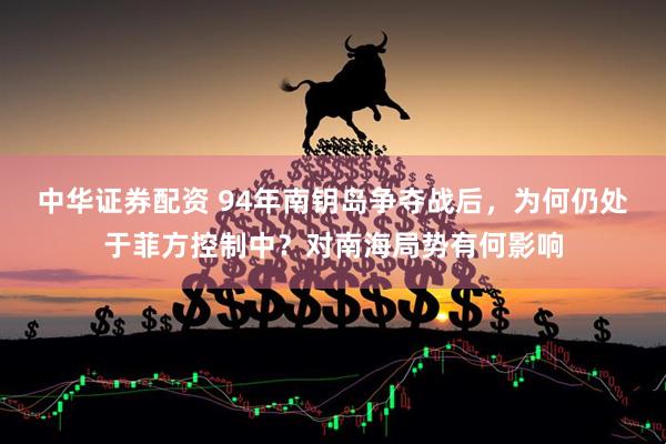 中华证券配资 94年南钥岛争夺战后，为何仍处于菲方控制中？对南海局势有何影响