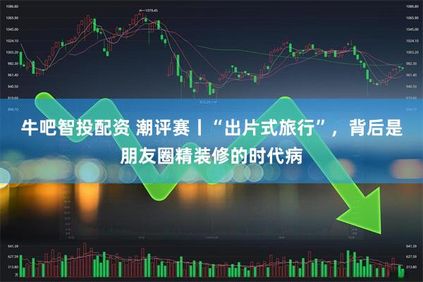 牛吧智投配资 潮评赛丨“出片式旅行”，背后是朋友圈精装修的时代病