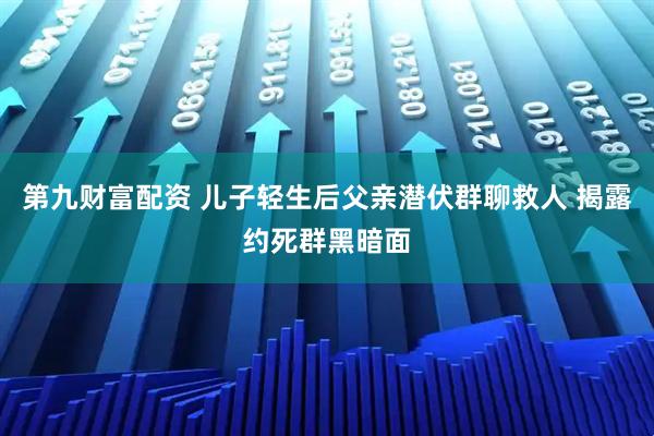 第九财富配资 儿子轻生后父亲潜伏群聊救人 揭露约死群黑暗面