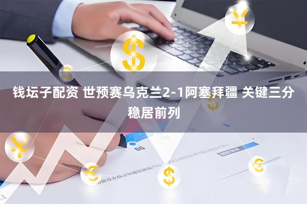 钱坛子配资 世预赛乌克兰2-1阿塞拜疆 关键三分稳居前列