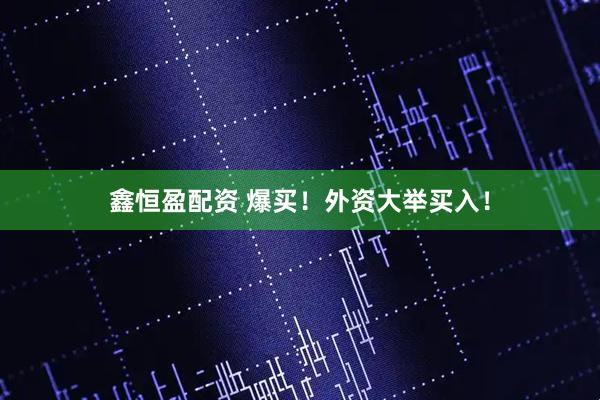 鑫恒盈配资 爆买！外资大举买入！