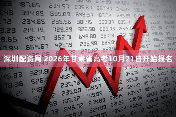 深圳配资网 2026年甘肃省高考10月21日开始报名