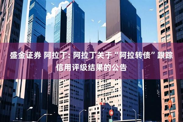 盛金证券 阿拉丁: 阿拉丁关于“阿拉转债”跟踪信用评级结果的公告