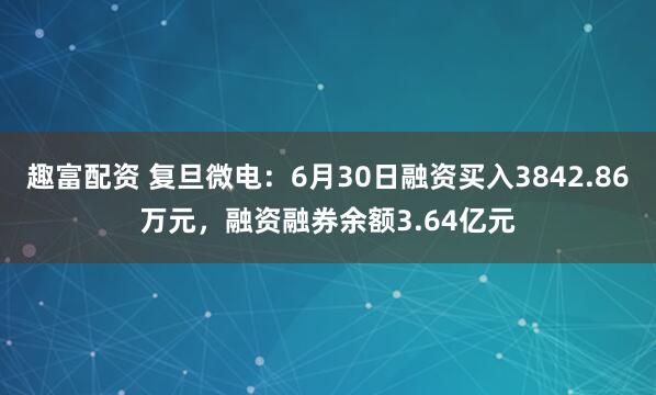 趣富配资 复旦微电：6月30日融资买入3842.86万元，融资融券余额3.64亿元