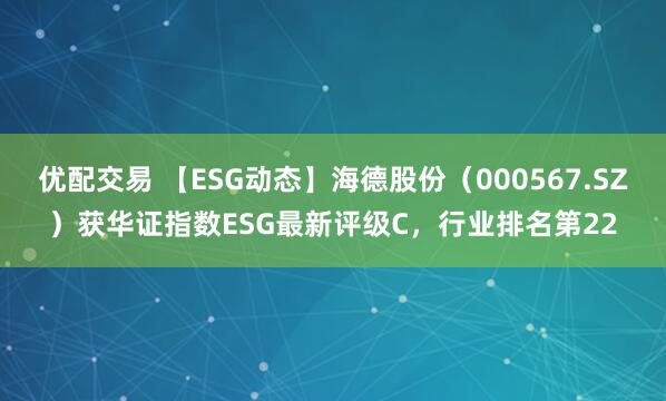 优配交易 【ESG动态】海德股份（000567.SZ）获华证指数ESG最新评级C，行业排名第22