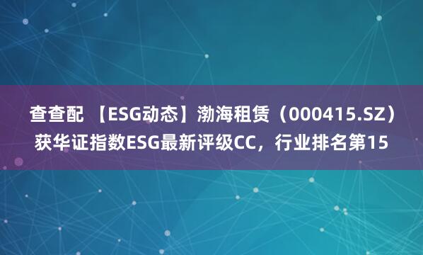 查查配 【ESG动态】渤海租赁（000415.SZ）获华证指数ESG最新评级CC，行业排名第15