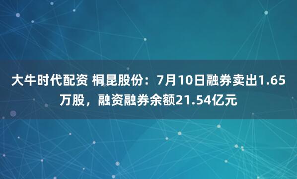 大牛时代配资 桐昆股份：7月10日融券卖出1.65万股，融资融券余额21.54亿元