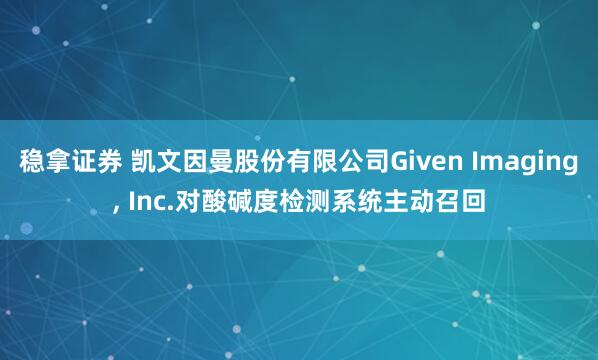 稳拿证券 凯文因曼股份有限公司Given Imaging, Inc.对酸碱度检测系统主动召回