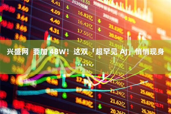 兴盛网  要加 48W！这双「超罕见 AJ」悄悄现身……
