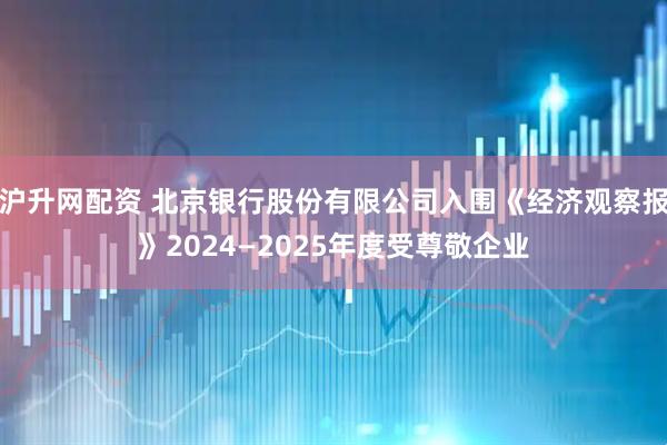 沪升网配资 北京银行股份有限公司入围《经济观察报》2024—2025年度受尊敬企业
