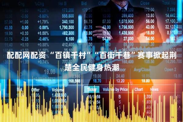 配配网配资 “百镇千村”“百街千巷”赛事掀起荆楚全民健身热潮