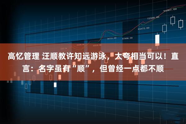高忆管理 汪顺教许知远游泳，大夸相当可以！直言：名字虽有“顺”，但曾经一点都不顺